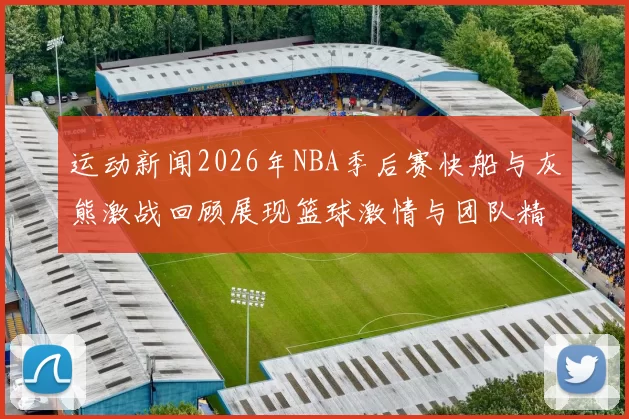 运动新闻2026年NBA季后赛快船与灰熊激战回顾展现篮球激情与团队精神