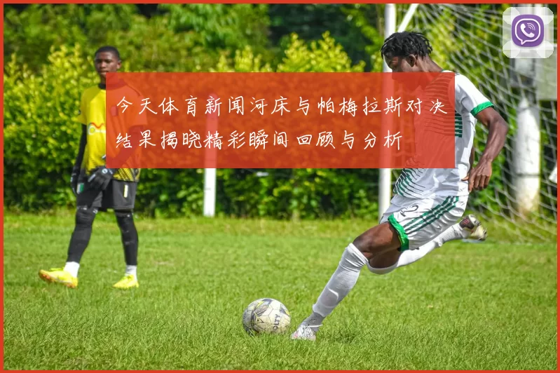 今天体育新闻河床与帕梅拉斯对决结果揭晓精彩瞬间回顾与分析