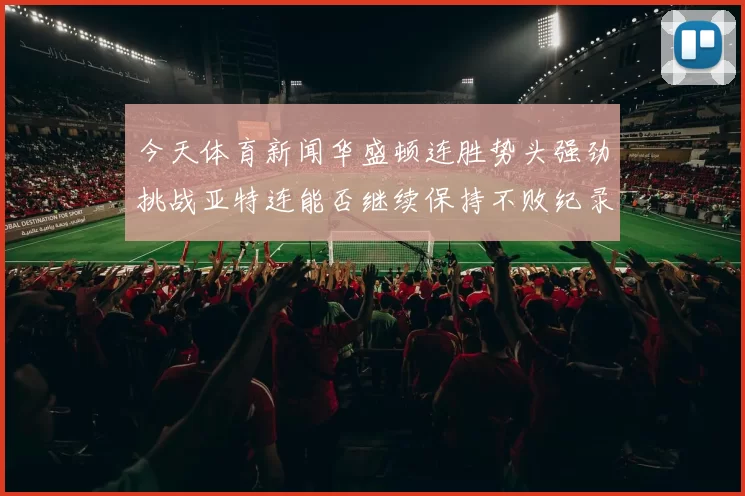 今天体育新闻华盛顿连胜势头强劲挑战亚特连能否继续保持不败纪录