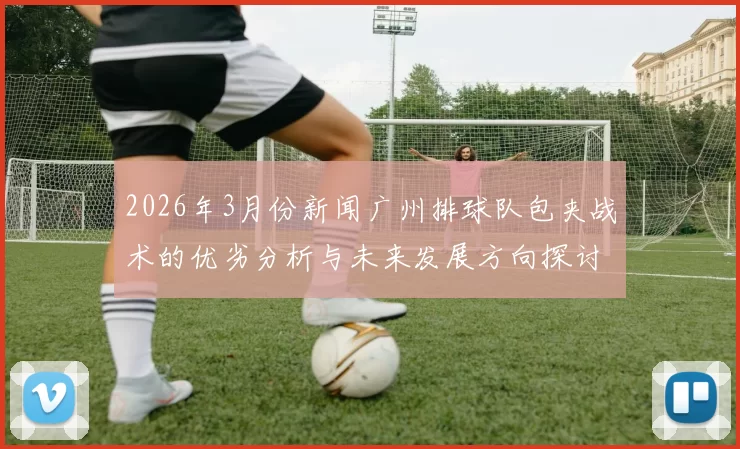 2026年3月份新闻广州排球队包夹战术的优劣分析与未来发展方向探讨