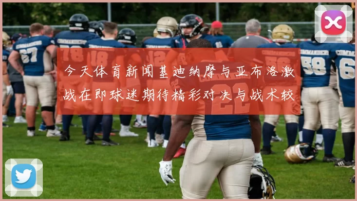今天体育新闻基迪纳摩与亚布洛激战在即球迷期待精彩对决与战术较量