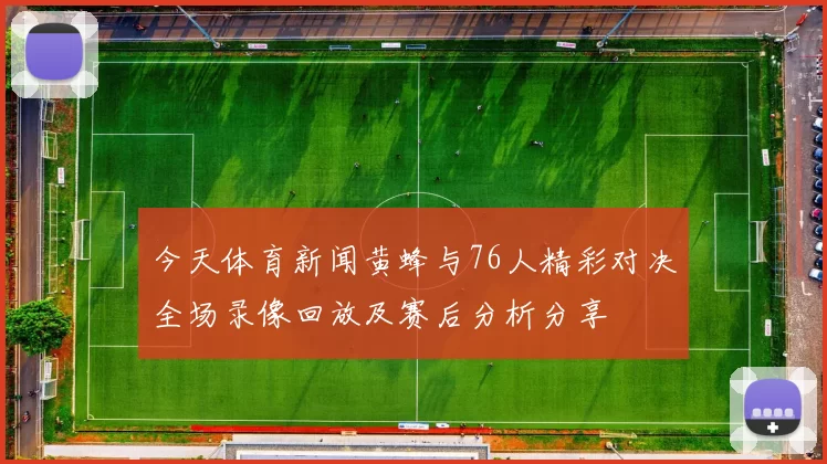 今天体育新闻黄蜂与76人精彩对决全场录像回放及赛后分析分享