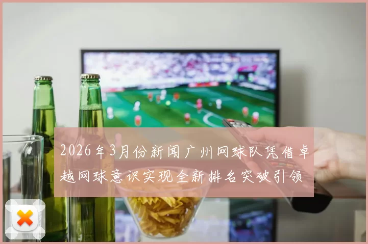2026年3月份新闻广州网球队凭借卓越网球意识实现全新排名突破引领行业发展新趋势
